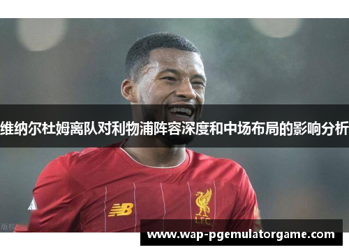 维纳尔杜姆离队对利物浦阵容深度和中场布局的影响分析 维纳尔杜姆离队对利物浦阵容深度和中场布局的影响分析