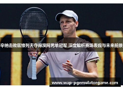 辛纳击败兹维列夫夺得澳网男单冠军 深度解析赛场表现与未来前景 辛纳击败兹维列夫夺得澳网男单冠军 深度解析赛场表现与未来前景