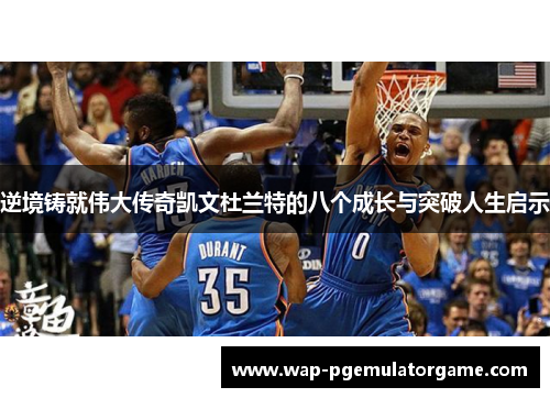 逆境铸就伟大传奇凯文杜兰特的八个成长与突破人生启示 逆境铸就伟大传奇凯文杜兰特的八个成长与突破人生启示