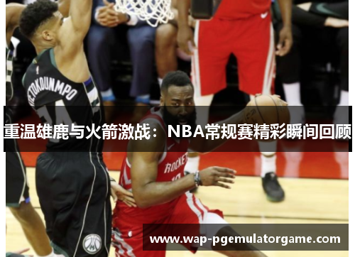 重温雄鹿与火箭激战：NBA常规赛精彩瞬间回顾