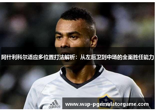 阿什利科尔适应多位置打法解析：从左后卫到中场的全面胜任能力