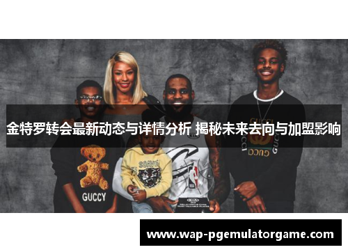 金特罗转会最新动态与详情分析 揭秘未来去向与加盟影响 金特罗转会最新动态与详情分析 揭秘未来去向与加盟影响