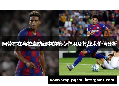 阿劳霍在乌拉圭防线中的核心作用及其战术价值分析 阿劳霍在乌拉圭防线中的核心作用及其战术价值分析