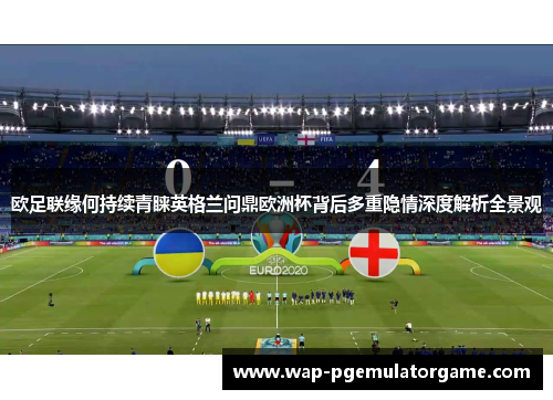 欧足联缘何持续青睐英格兰问鼎欧洲杯背后多重隐情深度解析全景观