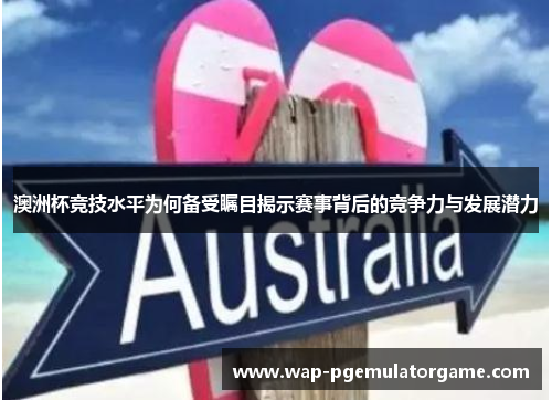 澳洲杯竞技水平为何备受瞩目揭示赛事背后的竞争力与发展潜力