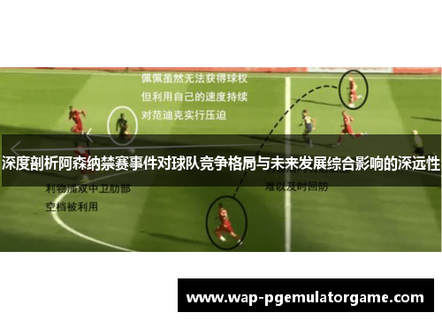 深度剖析阿森纳禁赛事件对球队竞争格局与未来发展综合影响的深远性