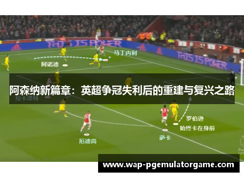 阿森纳新篇章：英超争冠失利后的重建与复兴之路