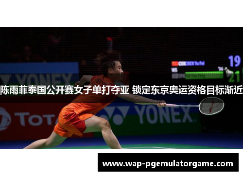 陈雨菲泰国公开赛女子单打夺亚 锁定东京奥运资格目标渐近