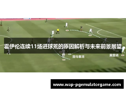 霍伊伦连续11场进球荒的原因解析与未来前景展望