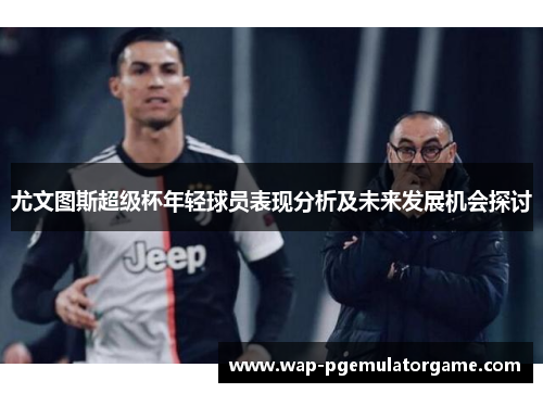 尤文图斯超级杯年轻球员表现分析及未来发展机会探讨 尤文图斯超级杯年轻球员表现分析及未来发展机会探讨