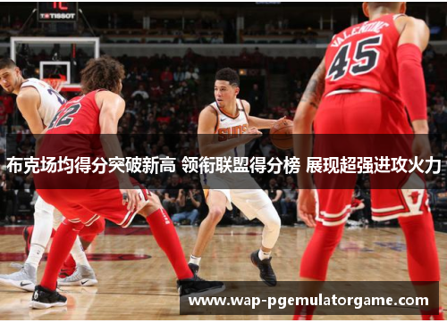 布克场均得分突破新高 领衔联盟得分榜 展现超强进攻火力