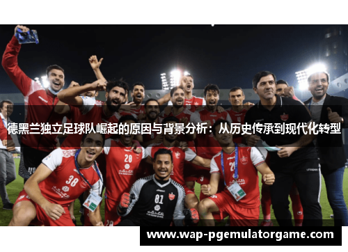 德黑兰独立足球队崛起的原因与背景分析:从历史传承到现代化转型 德黑兰独立足球队崛起的原因与背景分析:从历史传承到现代化转型