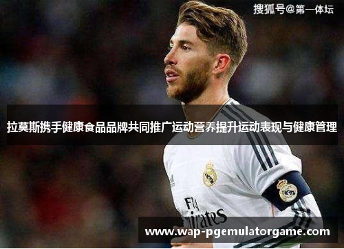 拉莫斯携手健康食品品牌共同推广运动营养提升运动表现与健康管理 拉莫斯携手健康食品品牌共同推广运动营养提升运动表现与健康管理