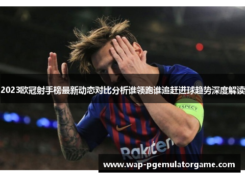 2023欧冠射手榜最新动态对比分析谁领跑谁追赶进球趋势深度解读 2023欧冠射手榜最新动态对比分析谁领跑谁追赶进球趋势深度解读