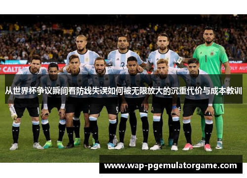 从世界杯争议瞬间看防线失误如何被无限放大的沉重代价与成本教训 从世界杯争议瞬间看防线失误如何被无限放大的沉重代价与成本教训