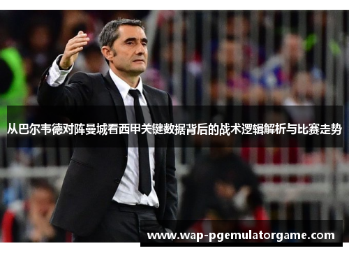 从巴尔韦德对阵曼城看西甲关键数据背后的战术逻辑解析与比赛走势