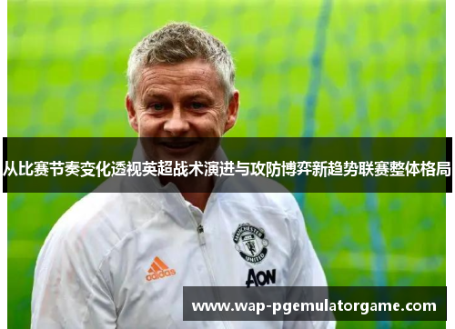 从比赛节奏变化透视英超战术演进与攻防博弈新趋势联赛整体格局 从比赛节奏变化透视英超战术演进与攻防博弈新趋势联赛整体格局