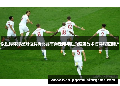 以世界杯球星对位解析比赛节奏走向与胜负趋势战术博弈深度剖析 以世界杯球星对位解析比赛节奏走向与胜负趋势战术博弈深度剖析
