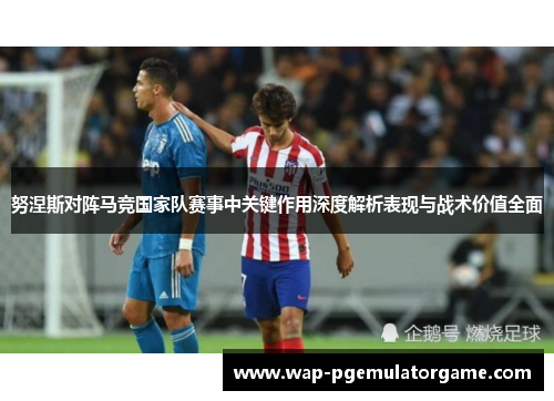 努涅斯对阵马竞国家队赛事中关键作用深度解析表现与战术价值全面