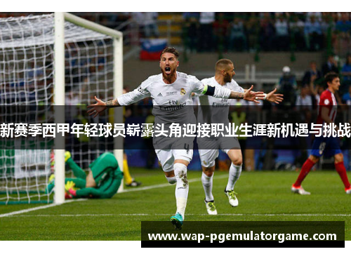 新赛季西甲年轻球员崭露头角迎接职业生涯新机遇与挑战 新赛季西甲年轻球员崭露头角迎接职业生涯新机遇与挑战