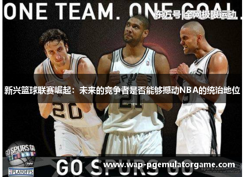 新兴篮球联赛崛起：未来的竞争者是否能够撼动NBA的统治地位