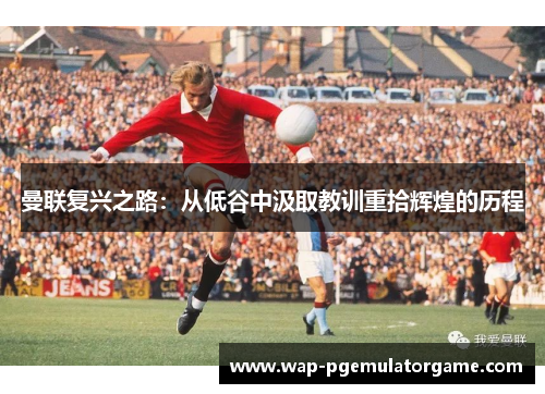 曼联复兴之路:从低谷中汲取教训重拾辉煌的历程 曼联复兴之路:从低谷中汲取教训重拾辉煌的历程