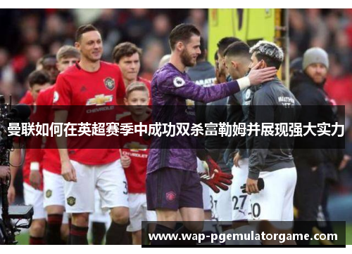 曼联如何在英超赛季中成功双杀富勒姆并展现强大实力 曼联如何在英超赛季中成功双杀富勒姆并展现强大实力