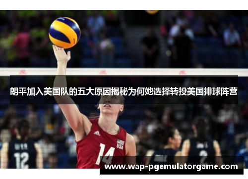 朗平加入美国队的五大原因揭秘为何她选择转投美国排球阵营
