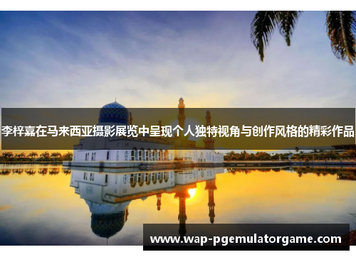 李梓嘉在马来西亚摄影展览中呈现个人独特视角与创作风格的精彩作品 李梓嘉在马来西亚摄影展览中呈现个人独特视角与创作风格的精彩作品