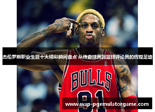 杰伦罗斯职业生涯十大精彩瞬间盘点 从传奇球员到篮球评论员的辉煌足迹 杰伦罗斯职业生涯十大精彩瞬间盘点 从传奇球员到篮球评论员的辉煌足迹