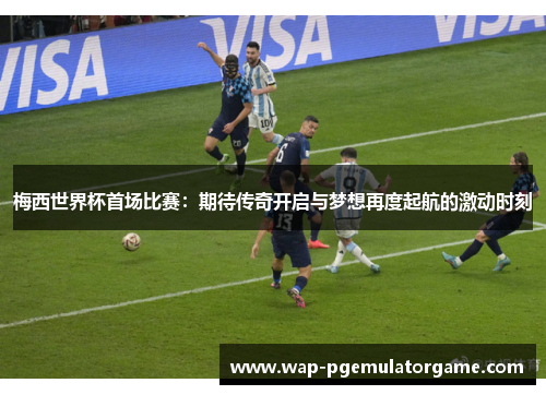 梅西世界杯首场比赛:期待传奇开启与梦想再度起航的激动时刻 梅西世界杯首场比赛:期待传奇开启与梦想再度起航的激动时刻