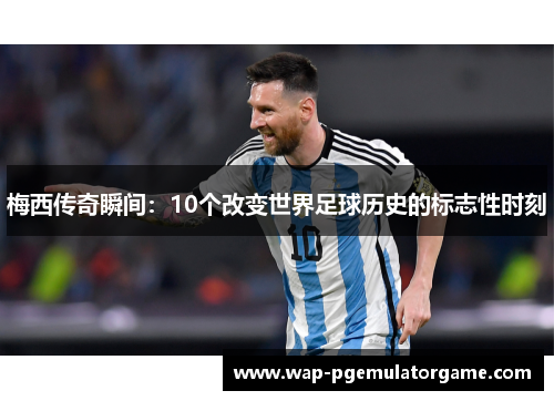 梅西传奇瞬间:10个改变世界足球历史的标志性时刻 梅西传奇瞬间:10个改变世界足球历史的标志性时刻