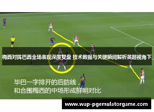 梅西对阵巴西全场表现深度复盘 技术数据与关键瞬间解析英超视角下