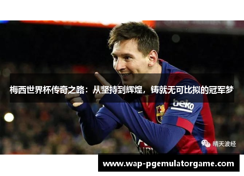 梅西世界杯传奇之路：从坚持到辉煌，铸就无可比拟的冠军梦