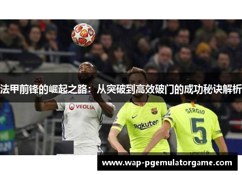 法甲前锋的崛起之路：从突破到高效破门的成功秘诀解析