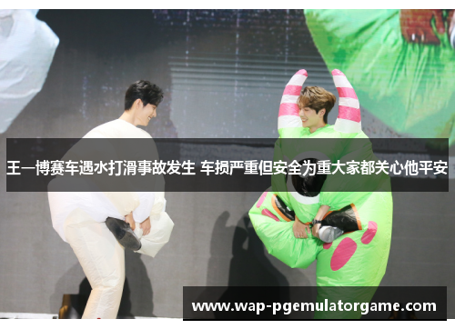 王一博赛车遇水打滑事故发生 车损严重但安全为重大家都关心他平安