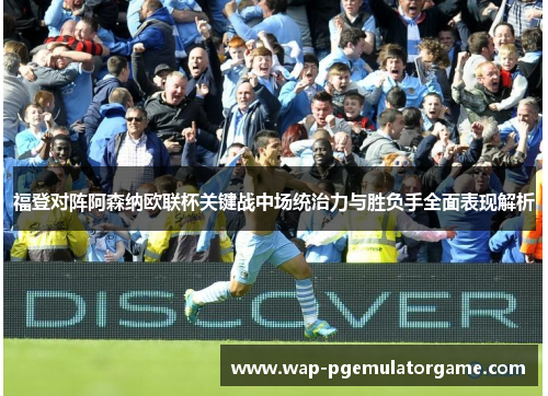 福登对阵阿森纳欧联杯关键战中场统治力与胜负手全面表现解析