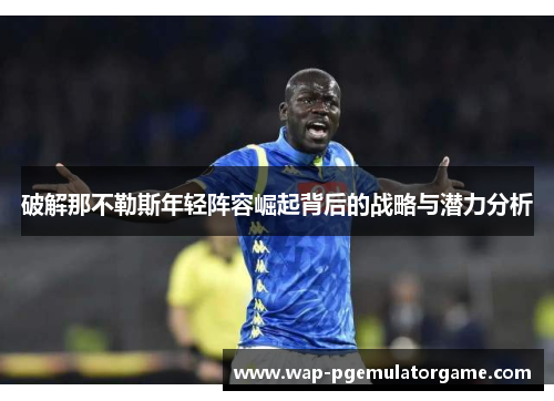 破解那不勒斯年轻阵容崛起背后的战略与潜力分析