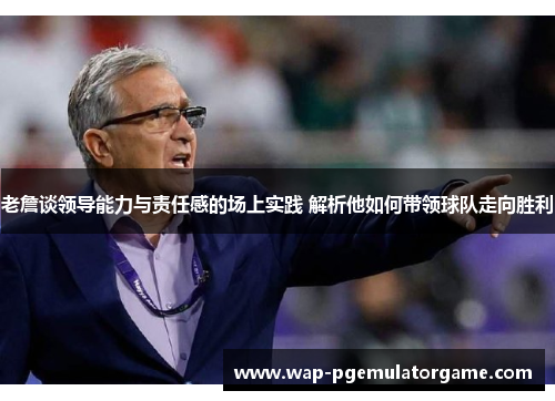 老詹谈领导能力与责任感的场上实践 解析他如何带领球队走向胜利