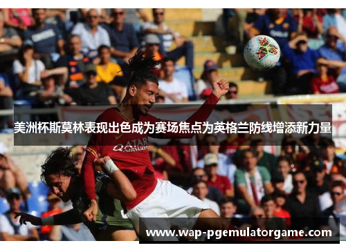 美洲杯斯莫林表现出色成为赛场焦点为英格兰防线增添新力量