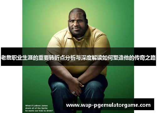 老詹职业生涯的重要转折点分析与深度解读如何塑造他的传奇之路